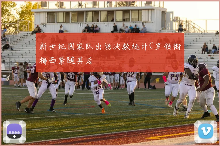 新世纪国家队出场次数统计C罗领衔梅西紧随其后