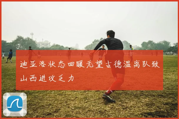 迪亚洛状态回暖无望古德温离队致山西进攻乏力