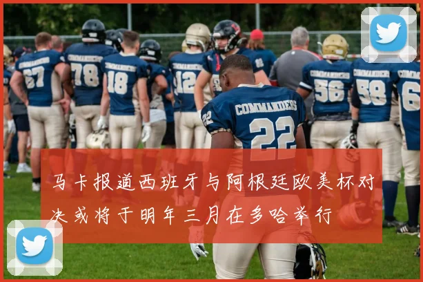 马卡报道西班牙与阿根廷欧美杯对决或将于明年三月在多哈举行