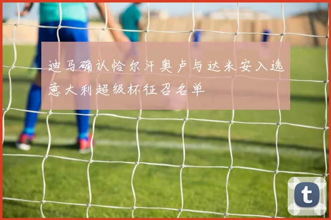 迪马确认恰尔汗奥卢与达米安入选意大利超级杯征召名单