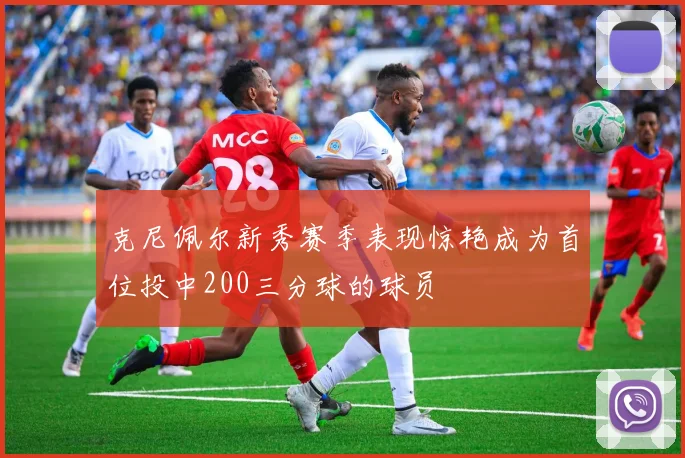 克尼佩尔新秀赛季表现惊艳成为首位投中200三分球的球员