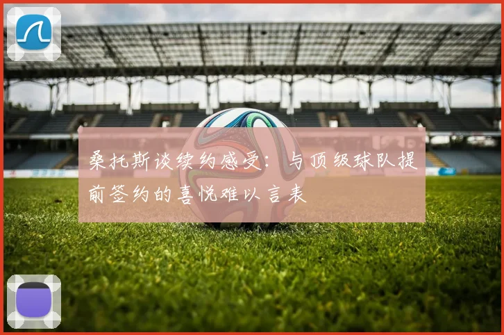 桑托斯谈续约感受：与顶级球队提前签约的喜悦难以言表