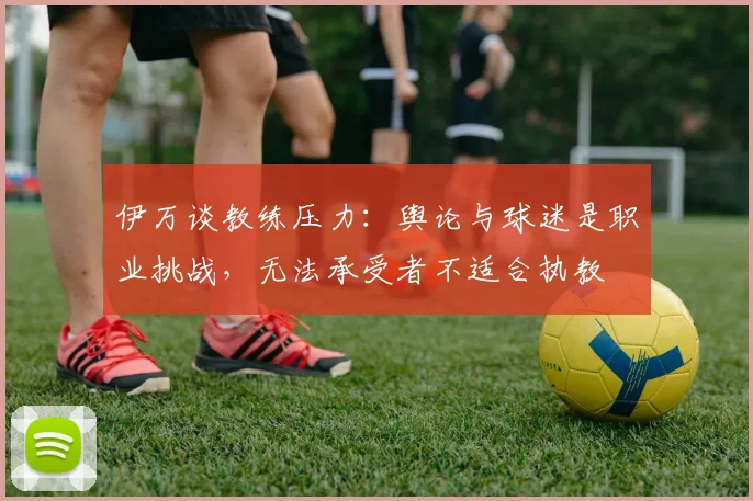 伊万谈教练压力：舆论与球迷是职业挑战，无法承受者不适合执教