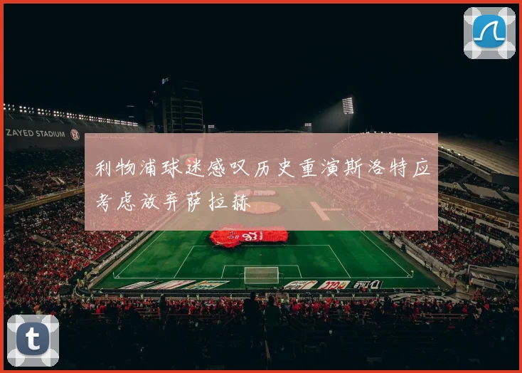 利物浦球迷感叹历史重演斯洛特应考虑放弃萨拉赫