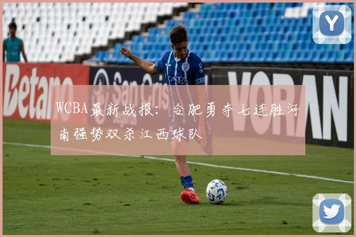 WCBA最新战报：合肥勇夺七连胜河南强势双杀江西球队