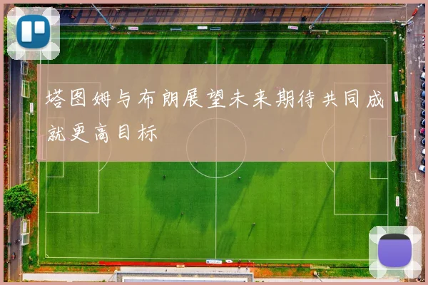 塔图姆与布朗展望未来期待共同成就更高目标