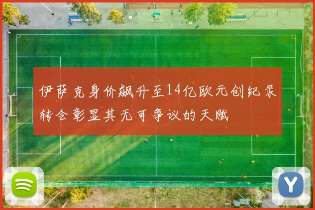 伊萨克身价飙升至14亿欧元创纪录转会彰显其无可争议的天赋