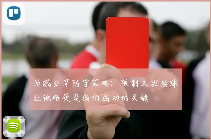 马威分享防守策略：限制文班接球让他难受是我们成功的关键