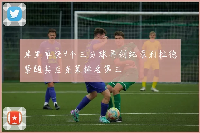 库里单场9个三分球再创纪录利拉德紧随其后克莱排名第三
