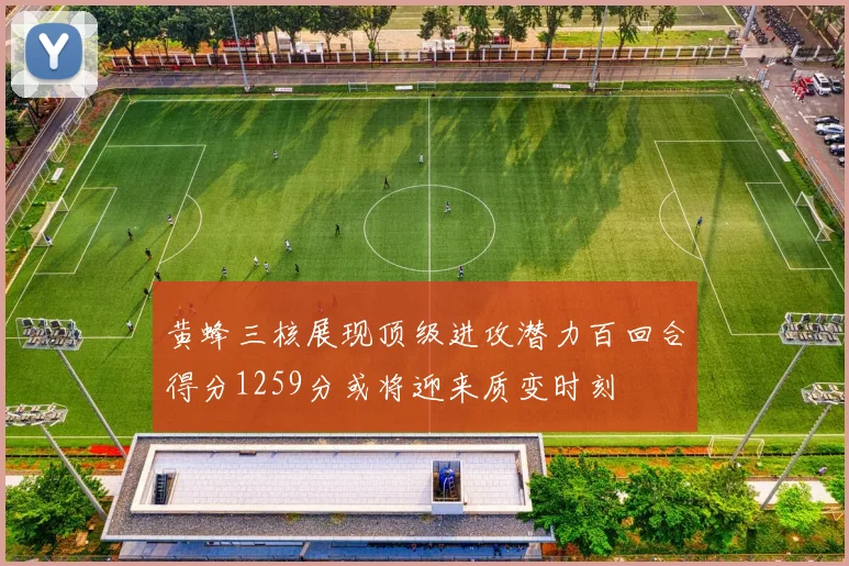 黄蜂三核展现顶级进攻潜力百回合得分1259分或将迎来质变时刻