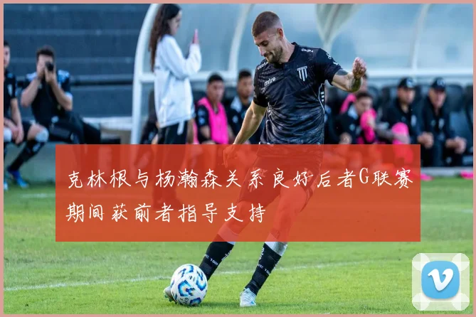 克林根与杨瀚森关系良好后者G联赛期间获前者指导支持