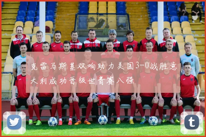 克雷马斯基双响助力美国3-0战胜意大利成功晋级世青赛八强