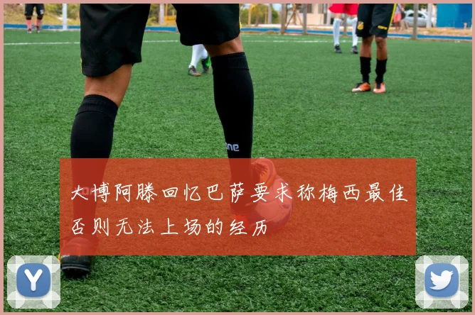 大博阿滕回忆巴萨要求称梅西最佳否则无法上场的经历