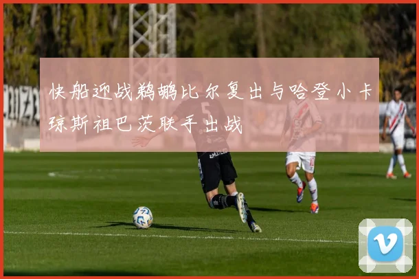 快船迎战鹈鹕比尔复出与哈登小卡琼斯祖巴茨联手出战