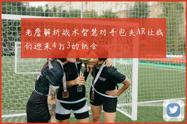 老詹解析战术智慧对手包夹AR让我们迎来4打3的机会
