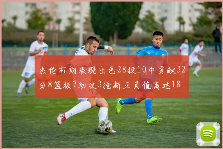 杰伦布朗表现出色28投10中贡献32分8篮板7助攻3抢断正负值高达18