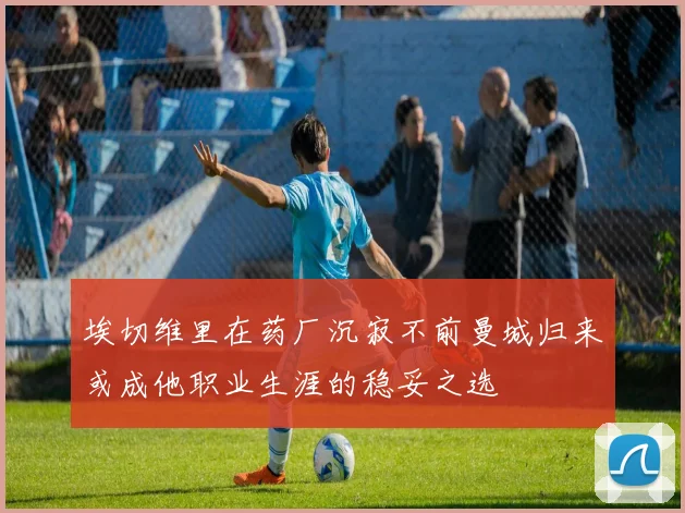 埃切维里在药厂沉寂不前曼城归来或成他职业生涯的稳妥之选
