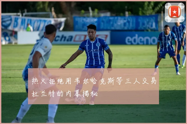 热火拒绝用韦尔哈克斯等三人交易杜兰特的内幕揭秘