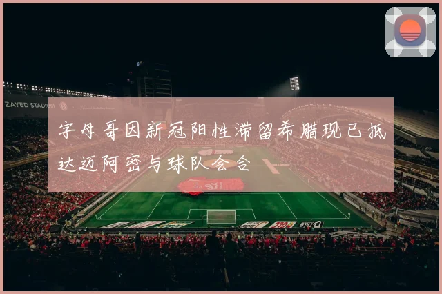 字母哥因新冠阳性滞留希腊现已抵达迈阿密与球队会合