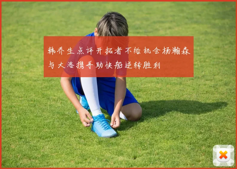 韩乔生点评开拓者不给机会杨瀚森与大洛携手助快船逆转胜利