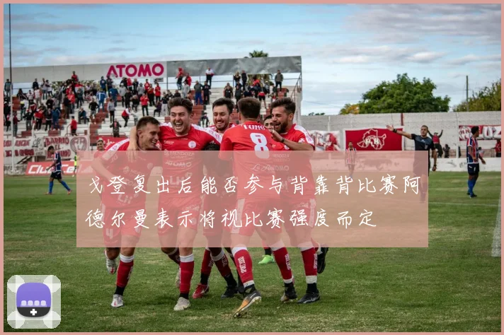 戈登复出后能否参与背靠背比赛阿德尔曼表示将视比赛强度而定