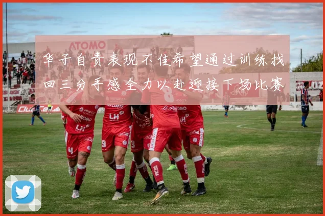 华子自责表现不佳希望通过训练找回三分手感全力以赴迎接下场比赛