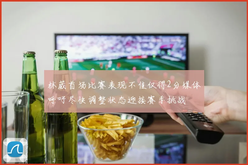 林葳首场比赛表现不佳仅得2分媒体呼吁尽快调整状态迎接赛季挑战