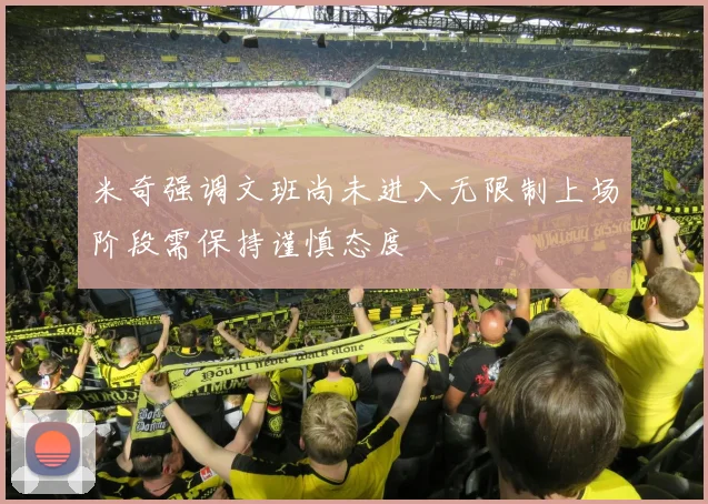 米奇强调文班尚未进入无限制上场阶段需保持谨慎态度