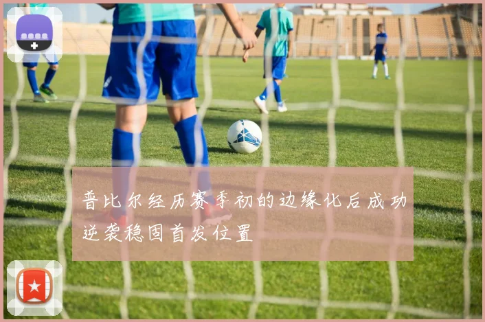 普比尔经历赛季初的边缘化后成功逆袭稳固首发位置